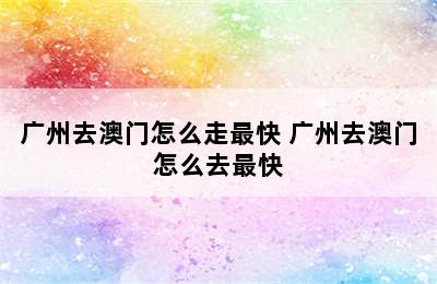 广州去澳门怎么走最快 广州去澳门怎么去最快